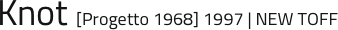 Knot [Progetto 1968] 1997 | NEW TOFF